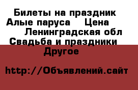 Билеты на праздник “Алые паруса“ › Цена ­ 1 500 - Ленинградская обл. Свадьба и праздники » Другое   